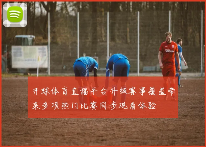 开球体育直播平台升级赛事覆盖带来多项热门比赛同步观看体验