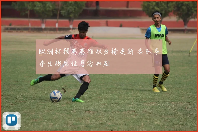 欧洲杯预赛赛程积分榜更新 各队争夺出线席位悬念加剧