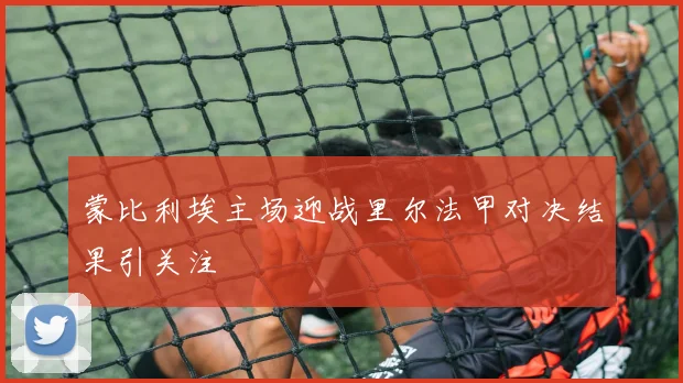 蒙比利埃主场迎战里尔法甲对决结果引关注