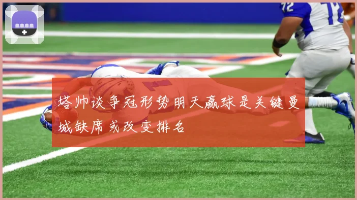 塔帅谈争冠形势明天赢球是关键曼城缺席或改变排名