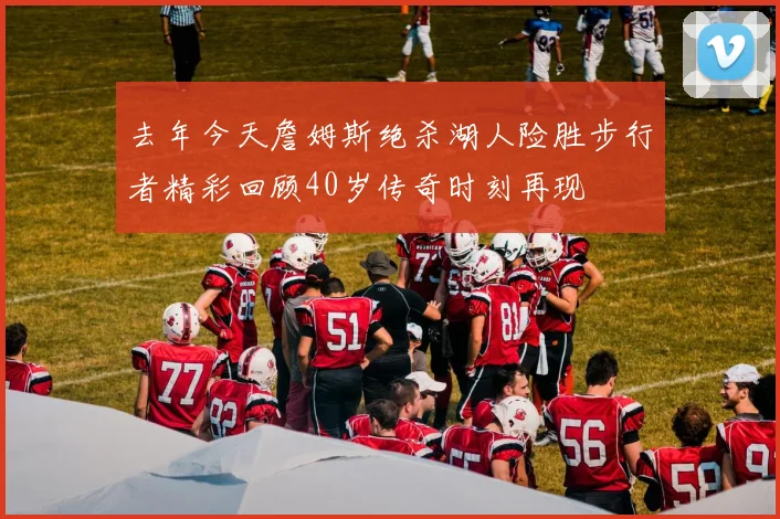 去年今天詹姆斯绝杀湖人险胜步行者精彩回顾40岁传奇时刻再现