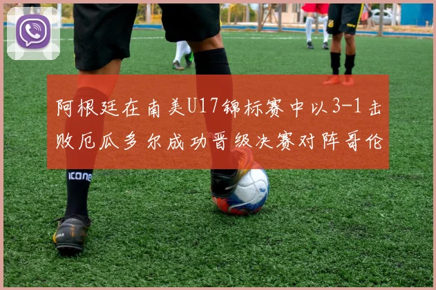 阿根廷在南美U17锦标赛中以3-1击败厄瓜多尔成功晋级决赛对阵哥伦比亚