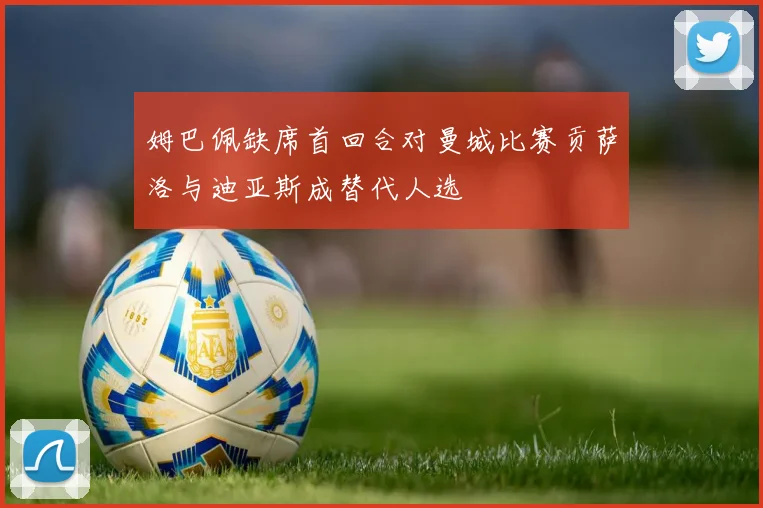 姆巴佩缺席首回合对曼城比赛贡萨洛与迪亚斯成替代人选