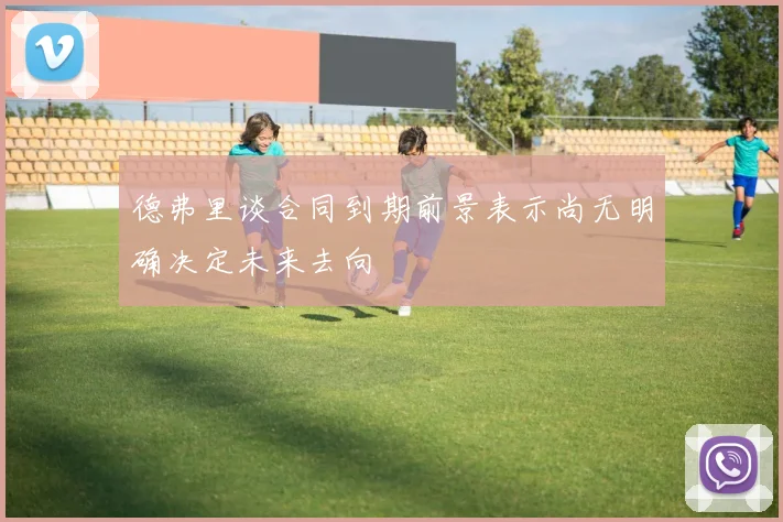 德弗里谈合同到期前景表示尚无明确决定未来去向