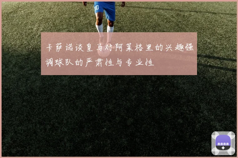 卡萨诺谈皇马对阿莱格里的兴趣强调球队的严肃性与专业性