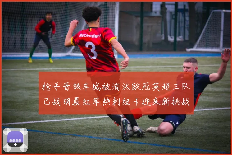 枪手晋级车城被淘汰欧冠英超三队已战明晨红军热刺纽卡迎来新挑战
