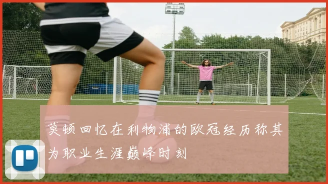 莫顿回忆在利物浦的欧冠经历称其为职业生涯巅峰时刻