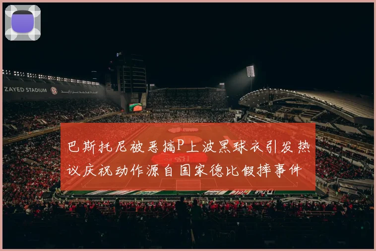 巴斯托尼被恶搞P上波黑球衣引发热议庆祝动作源自国家德比假摔事件