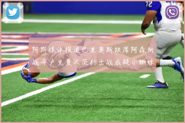阿斯媒体报道巴里奥斯缺席阿森纳战斗卢克曼汉茨科出战成疑小蜘蛛有望参赛