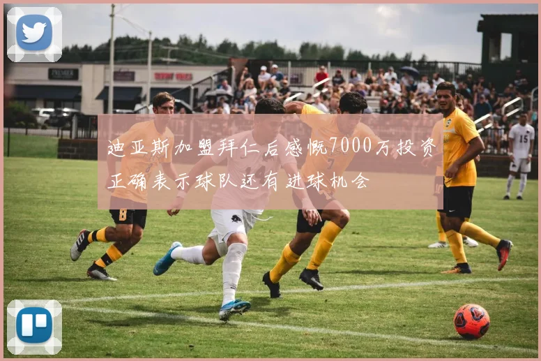 迪亚斯加盟拜仁后感慨7000万投资正确表示球队还有进球机会