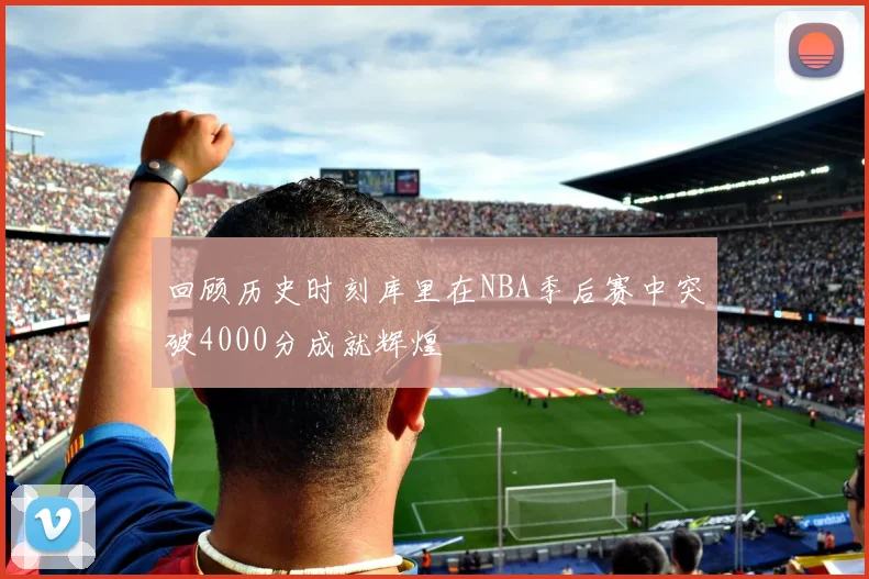 回顾历史时刻库里在NBA季后赛中突破4000分成就辉煌