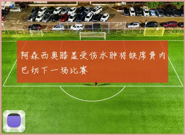 阿森西奥膝盖受伤水肿将缺席费内巴切下一场比赛