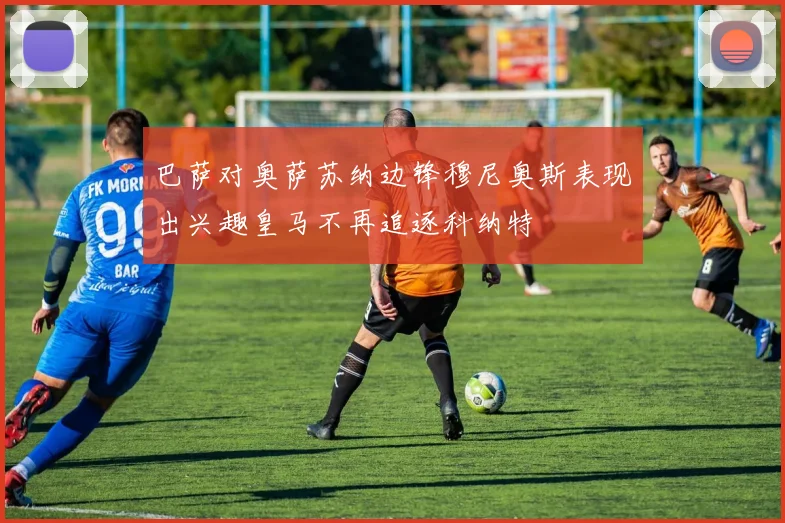 巴萨对奥萨苏纳边锋穆尼奥斯表现出兴趣皇马不再追逐科纳特