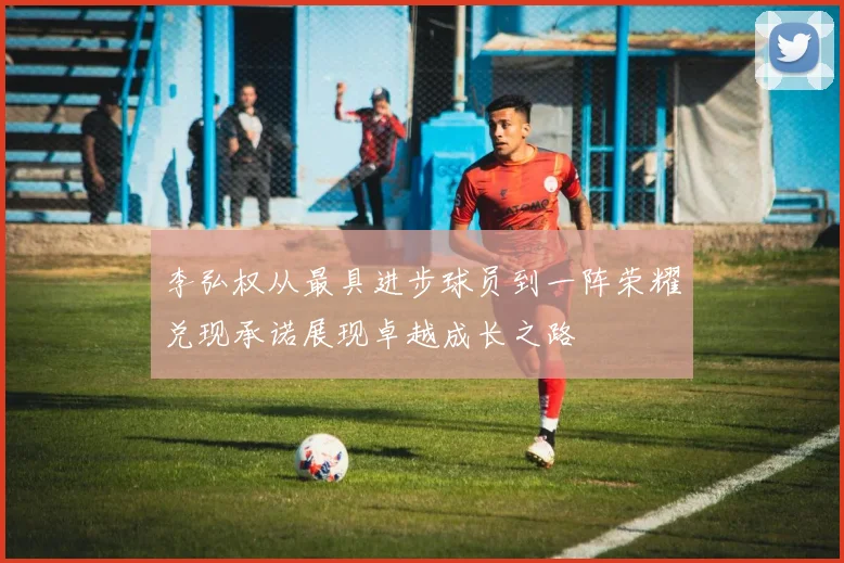李弘权从最具进步球员到一阵荣耀兑现承诺展现卓越成长之路