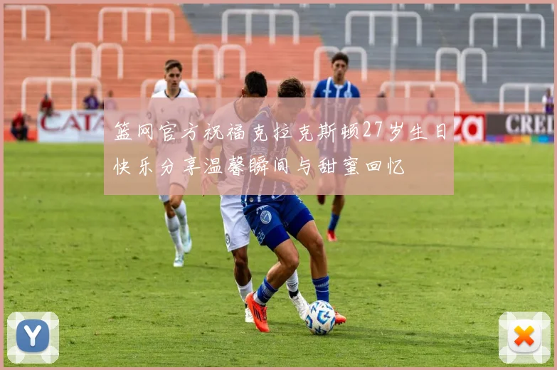 篮网官方祝福克拉克斯顿27岁生日快乐分享温馨瞬间与甜蜜回忆