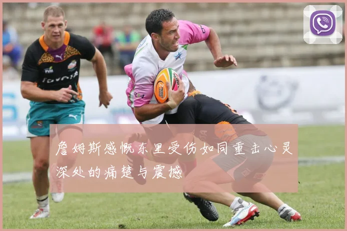 詹姆斯感慨东里受伤如同重击心灵深处的痛楚与震撼