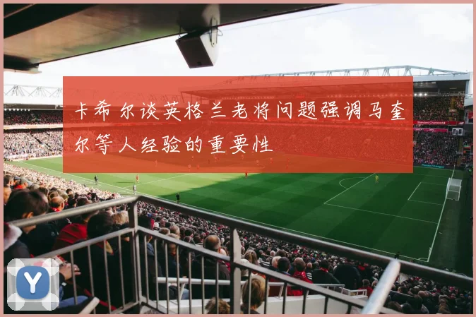 卡希尔谈英格兰老将问题强调马奎尔等人经验的重要性