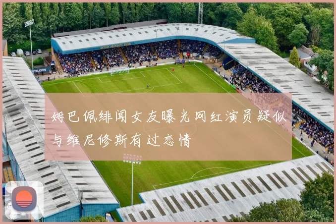 姆巴佩绯闻女友曝光网红演员疑似与维尼修斯有过恋情