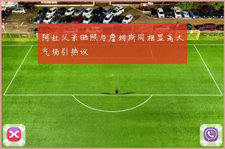 阿杜父亲晒照与詹姆斯同框显高大气场引热议