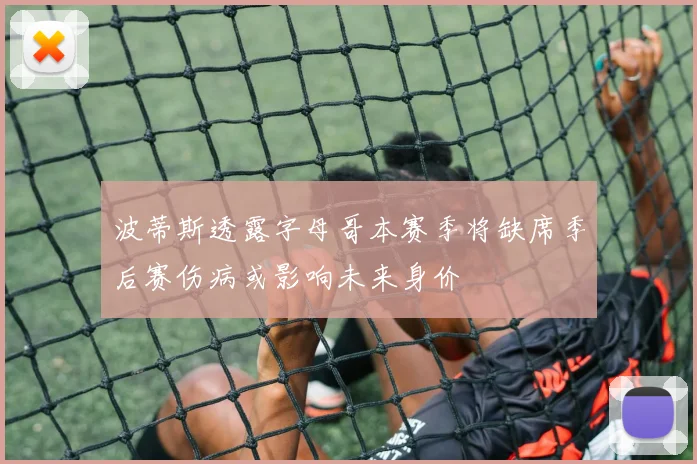 波蒂斯透露字母哥本赛季将缺席季后赛伤病或影响未来身价