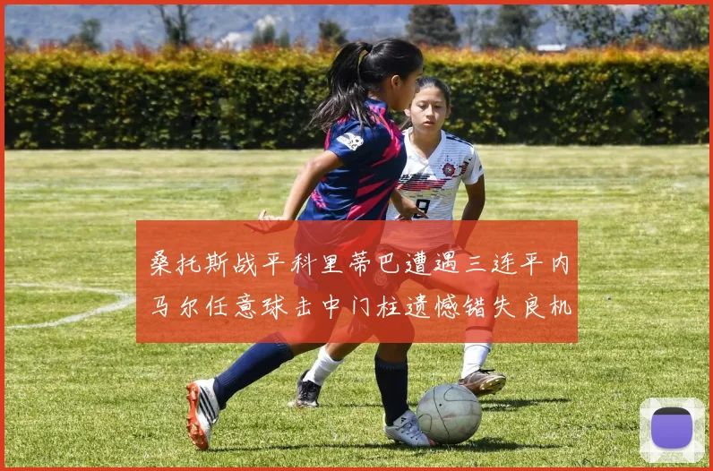 桑托斯战平科里蒂巴遭遇三连平内马尔任意球击中门柱遗憾错失良机