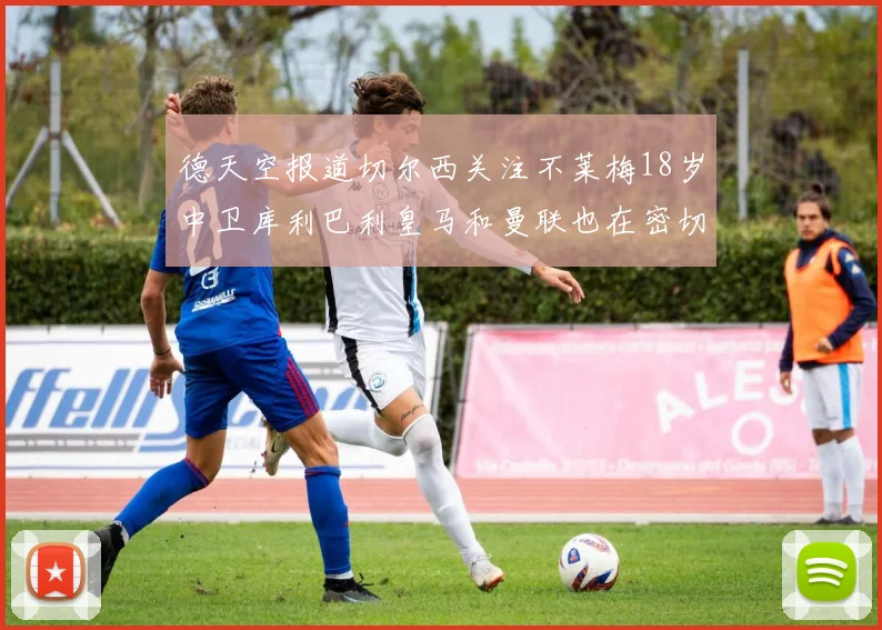 德天空报道切尔西关注不莱梅18岁中卫库利巴利皇马和曼联也在密切留意