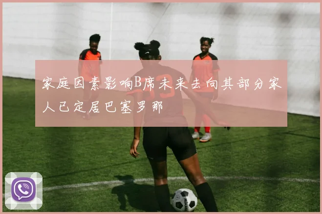 家庭因素影响B席未来去向其部分家人已定居巴塞罗那