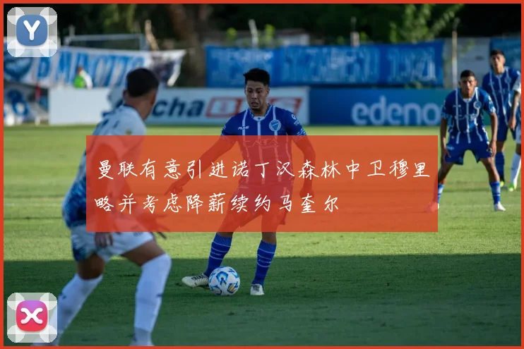 曼联有意引进诺丁汉森林中卫穆里略并考虑降薪续约马奎尔