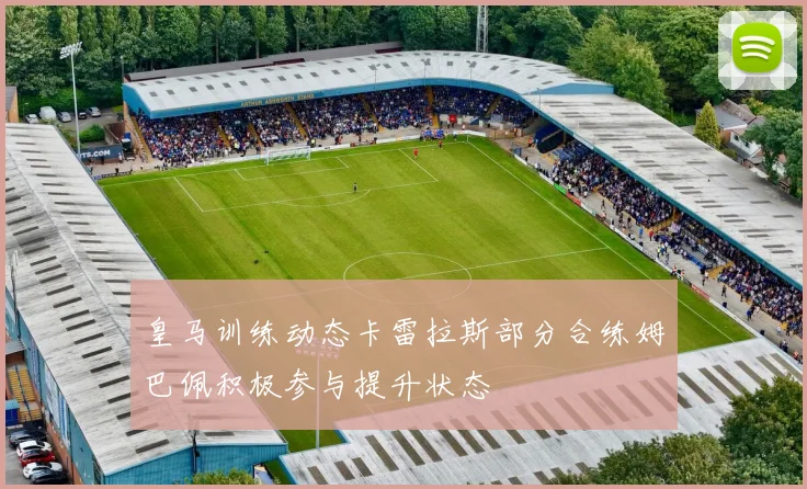 皇马训练动态卡雷拉斯部分合练姆巴佩积极参与提升状态