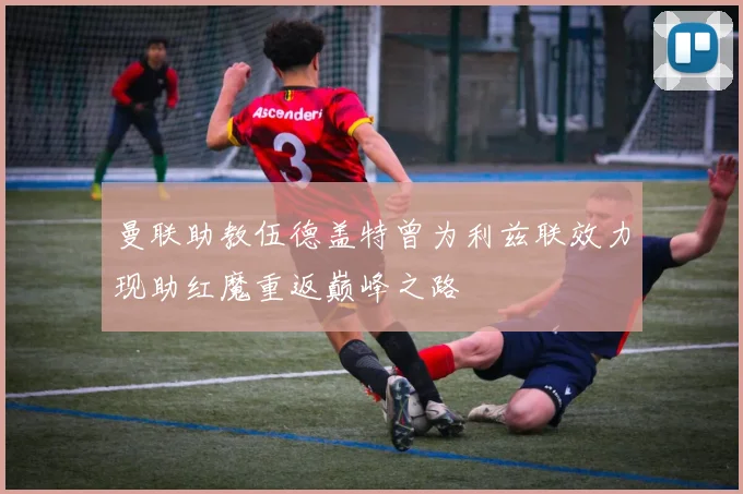 曼联助教伍德盖特曾为利兹联效力现助红魔重返巅峰之路