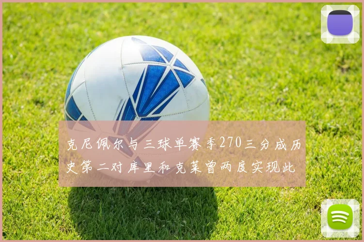 克尼佩尔与三球单赛季270三分成历史第二对库里和克莱曾两度实现此壮举